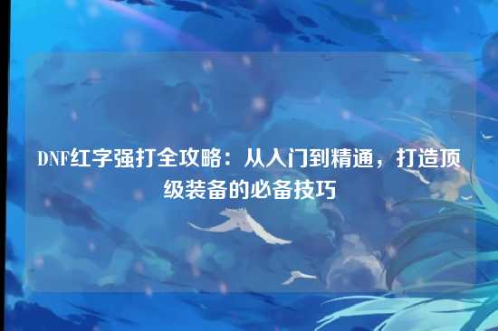 DNF红字强打全攻略:从入门到精通,打造顶级装备的必备技巧