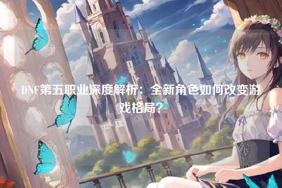 DNF第五职业深度解析:全新角色如何改变游戏格局?