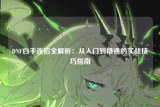 DNF白手连招全解析:从入门到精通的实战技巧指南