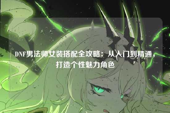 DNF男法师女装搭配全攻略:从入门到精通,打造个性魅力角色
