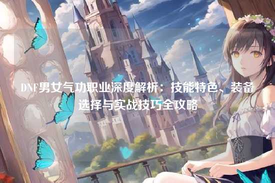 DNF男女气功职业深度解析:技能特色、装备选择与实战技巧全攻略