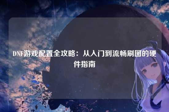 DNF游戏配置全攻略：从入门到流畅刷图的硬件指南