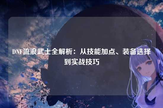 DNF流浪武士全解析：从技能加点、装备选择到实战技巧