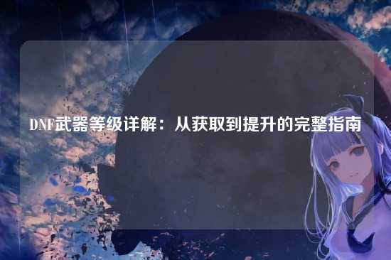 DNF武器等级详解:从获取到提升的完整指南