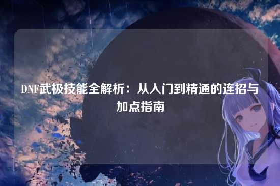 DNF武极技能全解析：从入门到精通的连招与加点指南