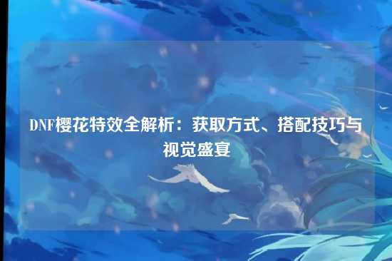 DNF樱花特效全解析：获取方式、搭配技巧与视觉盛宴