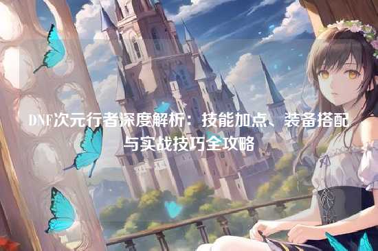DNF次元行者深度解析：技能加点、装备搭配与实战技巧全攻略
