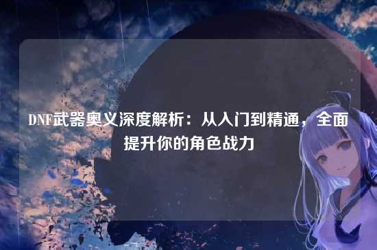 DNF武器奥义深度解析：从入门到精通，全面提升你的角色战力