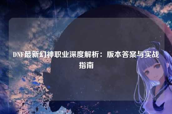 DNF最新幻神职业深度解析：版本答案与实战指南