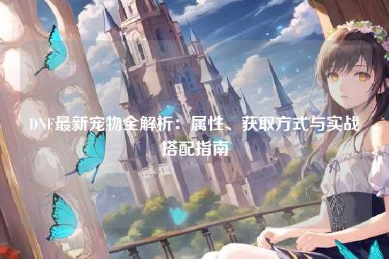 DNF最新宠物全解析：属性、获取方式与实战搭配指南
