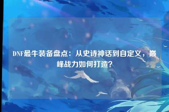 DNF最牛装备盘点:从史诗神话到自定义,巅峰战力如何打造?