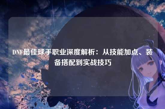 DNF最佳球手职业深度解析：从技能加点、装备搭配到实战技巧
