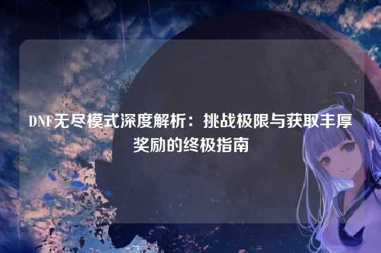DNF无尽模式深度解析：挑战极限与获取丰厚奖励的终极指南