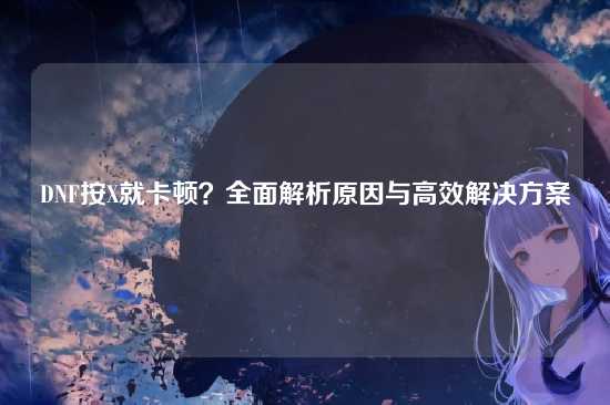 DNF按X就卡顿？全面解析原因与高效解决方案