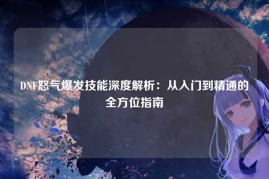 DNF怒气爆发技能深度解析：从入门到精通的全方位指南