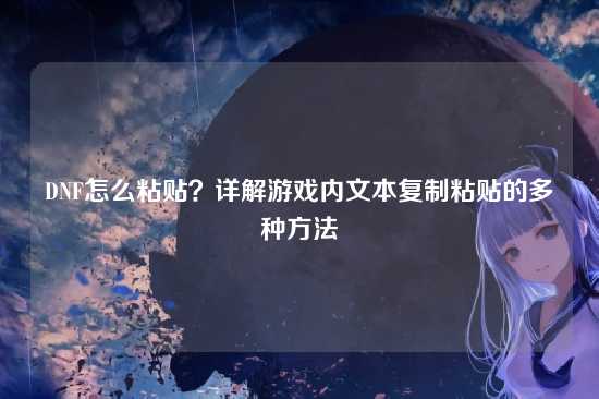 DNF怎么粘贴？详解游戏内文本复制粘贴的多种方法