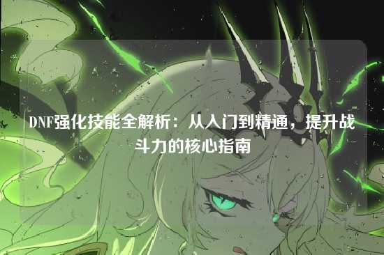DNF强化技能全解析:从入门到精通,提升战斗力的核心指南