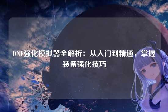 DNF强化模拟器全解析：从入门到精通，掌握装备强化技巧