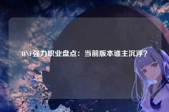 DNF强力职业盘点:当前版本谁主沉浮?