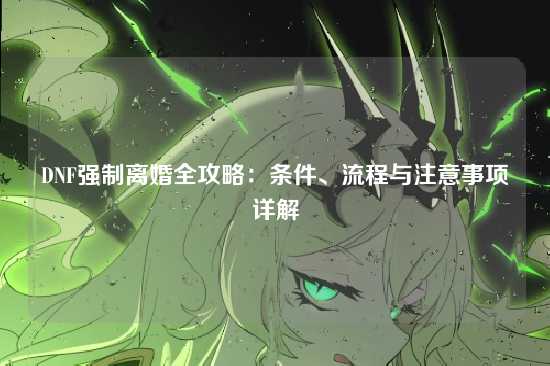 DNF强制离婚全攻略：条件、流程与注意事项详解