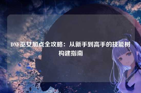 DNF巫女加点全攻略：从新手到高手的技能树构建指南