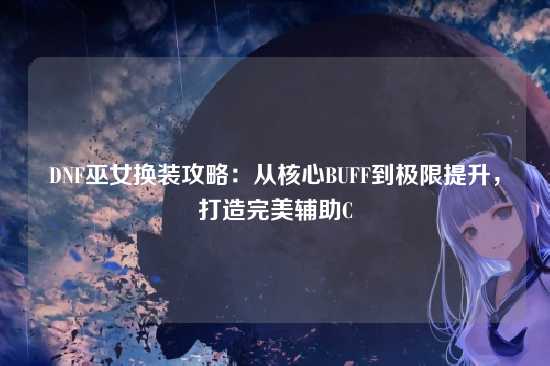 DNF巫女换装攻略：从核心BUFF到极限提升，打造完美辅助C