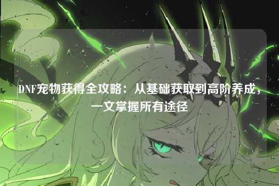 DNF宠物获得全攻略：从基础获取到高阶养成，一文掌握所有途径