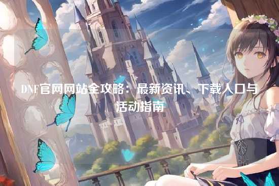DNF官网网站全攻略：最新资讯、下载入口与活动指南