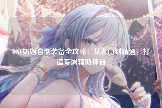 DNF奶妈自制装备全攻略:从入门到精通,打造专属辅助神器