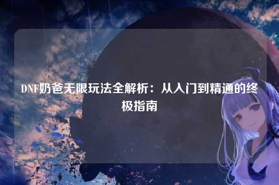 DNF奶爸无限玩法全解析:从入门到精通的终极指南