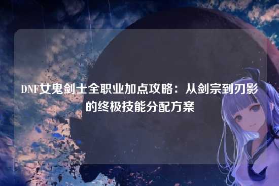 DNF女鬼剑士全职业加点攻略：从剑宗到刃影的终极技能分配方案