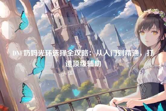 DNF奶妈光环选择全攻略：从入门到精通，打造顶级辅助