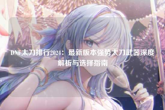 DNF太刀排行2024:最新版本强势太刀武器深度解析与选择指南