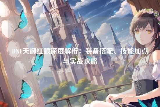 DNF天御红眼深度解析:装备搭配、技能加点与实战攻略