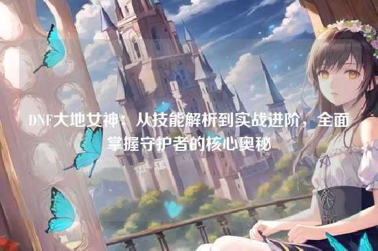 DNF大地女神：从技能解析到实战进阶，全面掌握守护者的核心奥秘