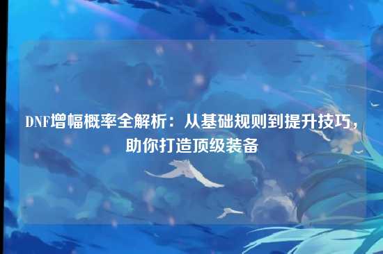 DNF增幅概率全解析：从基础规则到提升技巧，助你打造顶级装备