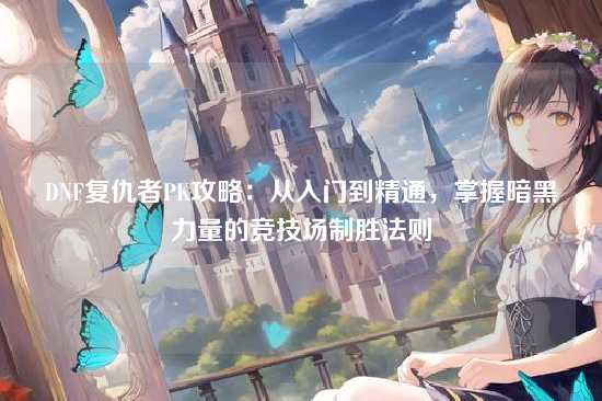 DNF复仇者PK攻略:从入门到精通,掌握暗黑力量的竞技场制胜法则