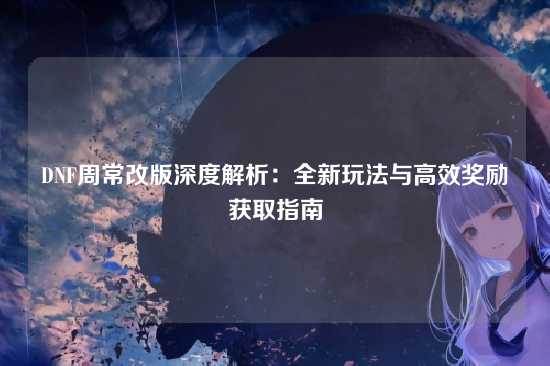 DNF周常改版深度解析：全新玩法与高效奖励获取指南