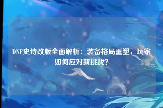 DNF史诗改版全面解析：装备格局重塑，玩家如何应对新挑战？