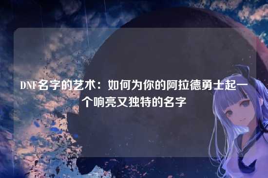 DNF名字的艺术:如何为你的阿拉德勇士起一个响亮又独特的名字