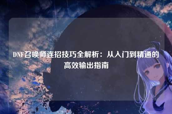 DNF召唤师连招技巧全解析:从入门到精通的高效输出指南