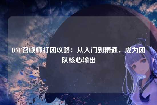 DNF召唤师打团攻略:从入门到精通,成为团队核心输出