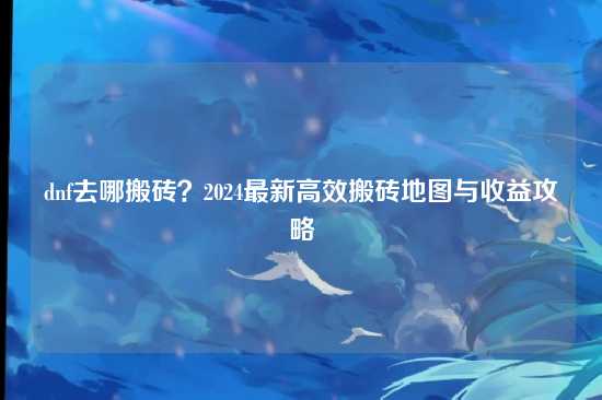 dnf去哪搬砖?2024最新高效搬砖地图与收益攻略