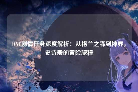 DNF剧情任务深度解析:从格兰之森到神界,史诗般的冒险旅程