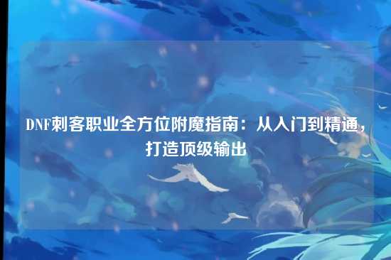 DNF刺客职业全方位附魔指南：从入门到精通，打造顶级输出