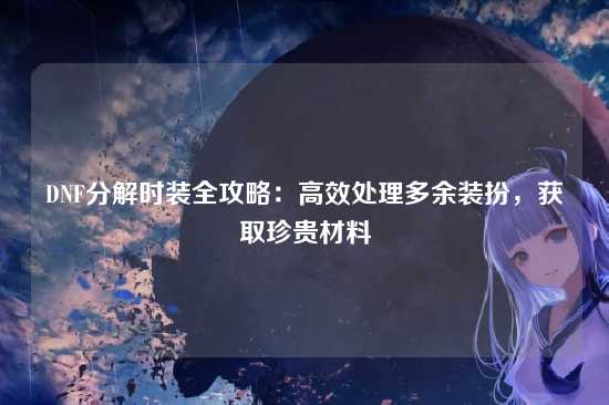 DNF分解时装全攻略：高效处理多余装扮，获取珍贵材料