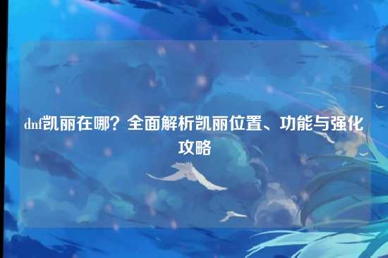 dnf凯丽在哪？全面解析凯丽位置、功能与强化攻略