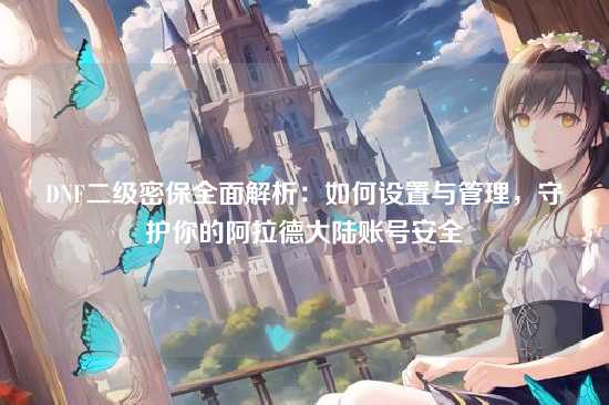 DNF二级密保全面解析:如何设置与管理,守护你的阿拉德大陆账号安全