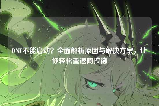 DNF不能启动?全面解析原因与解决方案,让你轻松重返阿拉德