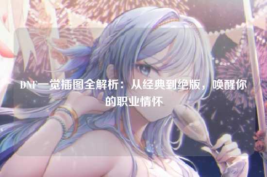DNF一觉插图全解析：从经典到绝版，唤醒你的职业情怀